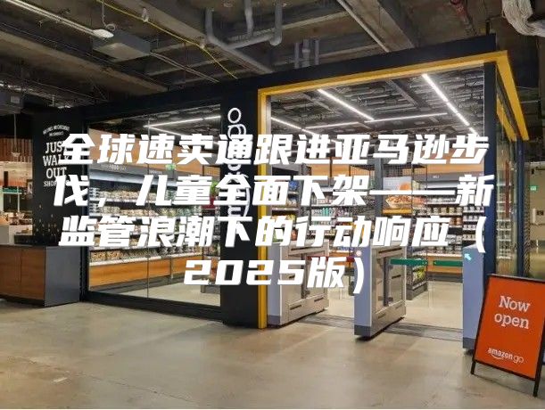 全球速卖通跟进亚马逊步伐，儿童全面下架——新监管浪潮下的行动响应2025版