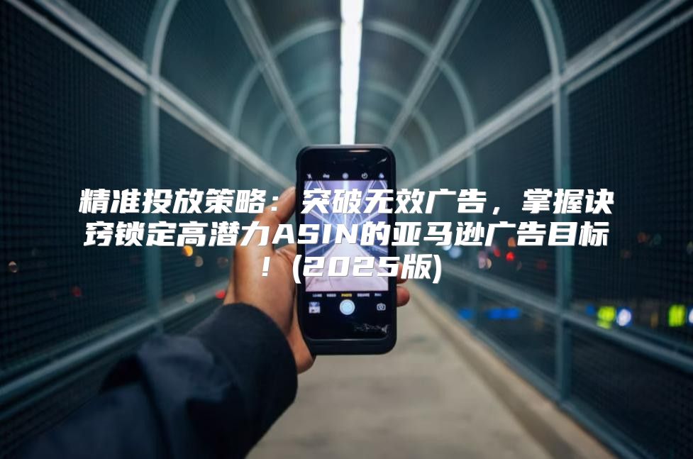精准投放策略：突破无效广告，掌握诀窍锁定高潜力ASIN的亚马逊广告目标！(2025版)