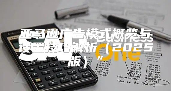 亚马逊广告模式概览与设置技巧解析2025版”