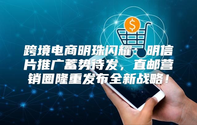 跨境电商明珠闪耀：明信片推广蓄势待发，直邮营销圈隆重发布全新战略！