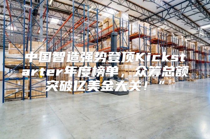 中国智造强势登顶Kickstarter年度榜单，众筹总额突破亿美金大关！”