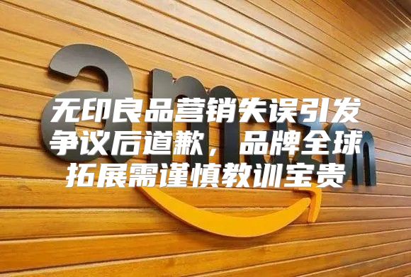 无印良品营销失误引发争议后道歉，品牌全球拓展需谨慎教训宝贵