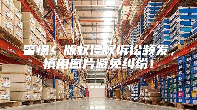警惕！版权侵权诉讼频发，慎用图片避免纠纷！