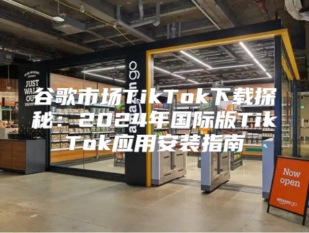 谷歌市场TikTok下载探秘：2025年国际版TikTok应用安装指南