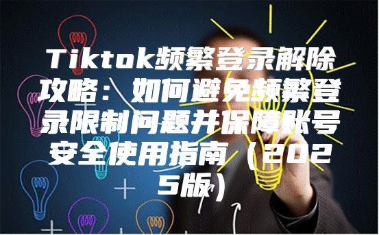 Tiktok频繁登录解除攻略：如何避免频繁登录限制问题并保障账号安全使用指南2025版