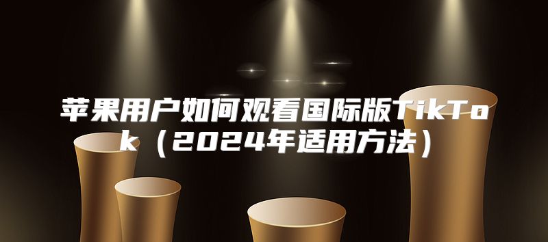 苹果用户如何观看国际版TikTok2025年适用方法