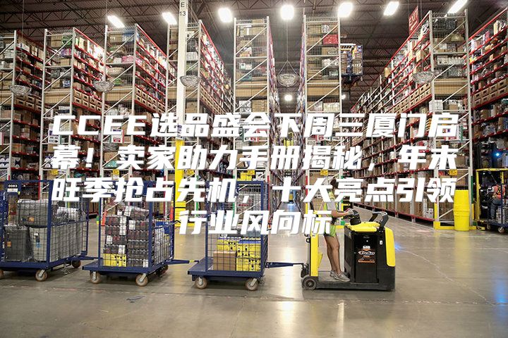 CCEE选品盛会下周三厦门启幕！卖家助力手册揭秘，年末旺季抢占先机，十大亮点引领行业风向标