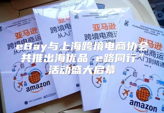 eBay与上海跨境电商协会共推出海优品 e路同行”活动盛大启幕