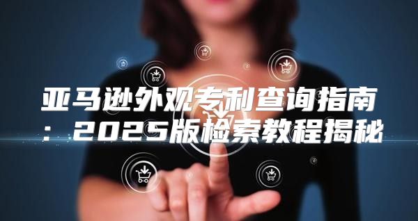 亚马逊外观专利查询指南：2025版检索教程揭秘