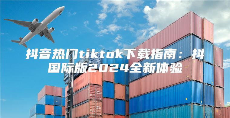 抖音热门tiktok下载指南：抖国际版2025全新体验