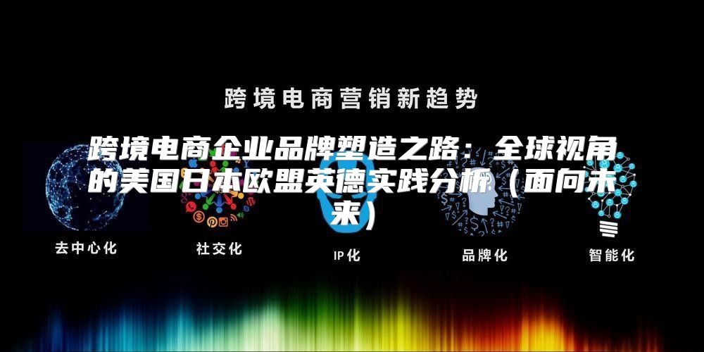 跨境电商企业品牌塑造之路：全球视角的美国日本欧盟英德实践分析面向未来