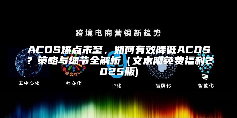 ACOS爆点未至，如何有效降低ACOS？策略与细节全解析文末附免费福利2025版)