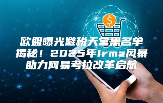 欧盟曝光避税天堂黑名单揭秘！2025年Irma风暴助力网易考拉改革启航