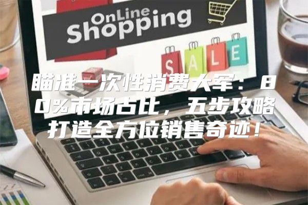 瞄准一次性消费大军：80%市场占比，五步攻略打造全方位销售奇迹！