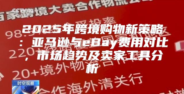 2025年跨境购物新策略：亚马逊与eBay费用对比，市场趋势及卖家工具分析