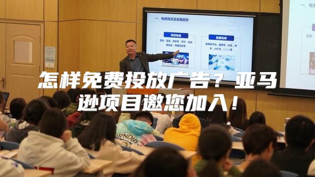 怎样免费投放广告？亚马逊项目邀您加入！