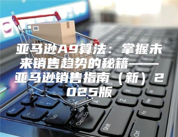 亚马逊A9算法：掌握未来销售趋势的秘籍——亚马逊销售指南新2025版