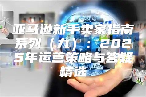 亚马逊新手卖家指南系列九：2025年运营策略与答疑精选