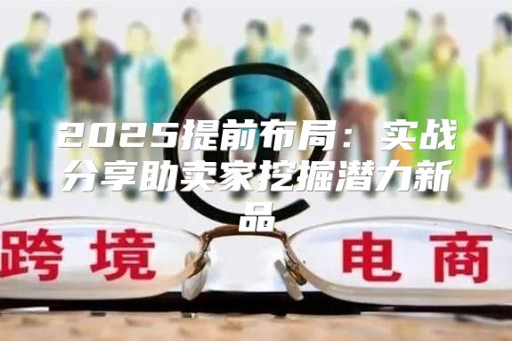 2025提前布局：实战分享助卖家挖掘潜力新品