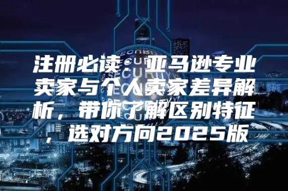 注册必读：亚马逊专业卖家与个人卖家差异解析，带你了解区别特征，选对方向2025版