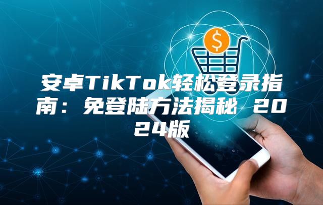 安卓TikTok轻松登录指南：免登陆方法揭秘 2025版