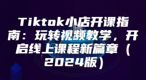 Tiktok小店开课指南：玩转视频教学，开启线上课程新篇章2025版