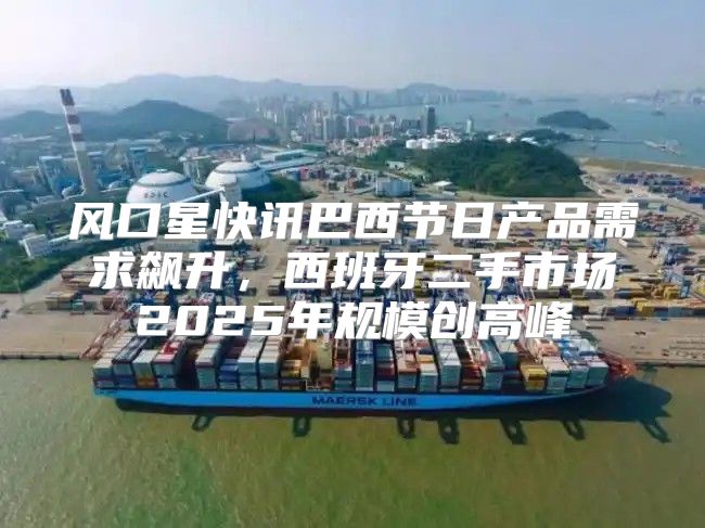 风口星快讯巴西节日产品需求飙升，西班牙二手市场2025年规模创高峰