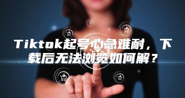 Tiktok起号心急难耐，下载后无法浏览如何解？