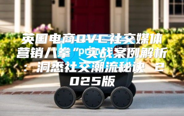 英国电商QVC社交媒体营销八拳”实战案例解析：洞悉社交潮流秘诀 2025版