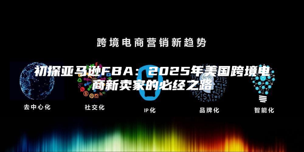 初探亚马逊FBA：2025年美国跨境电商新卖家的必经之路