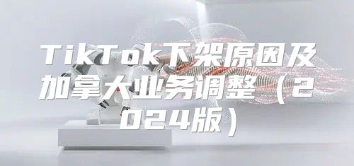 TikTok下架原因及加拿大业务调整2025版