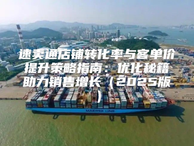 速卖通店铺转化率与客单价提升策略指南：优化秘籍助力销售增长2025版