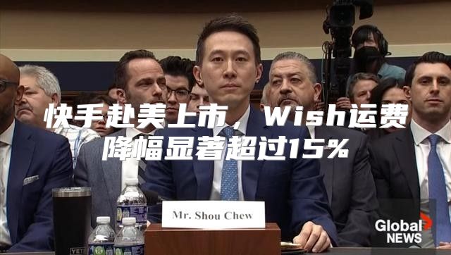 快手赴美上市，Wish运费降幅显著超过15%