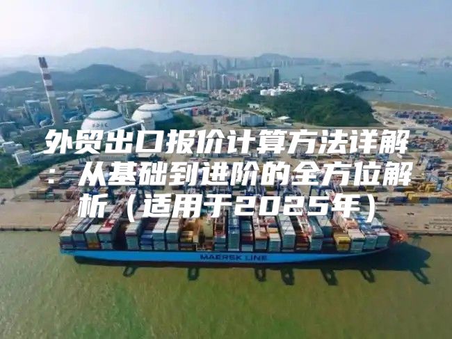 外贸出口报价计算方法详解：从基础到进阶的全方位解析适用于2025年