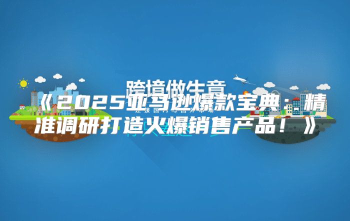 2025亚马逊爆款宝典：精准调研打造火爆销售产品！
