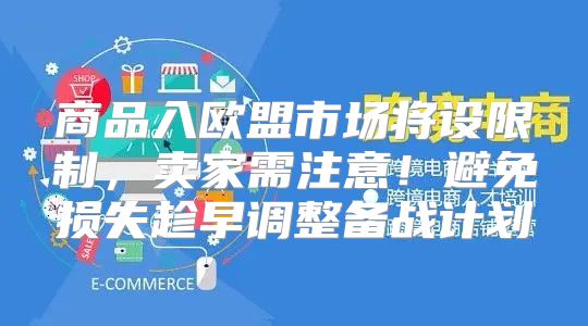 商品入欧盟市场将设限制，卖家需注意！避免损失趁早调整备战计划