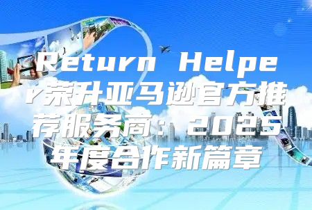 Return Helper荣升亚马逊官方推荐服务商：2025年度合作新篇章
