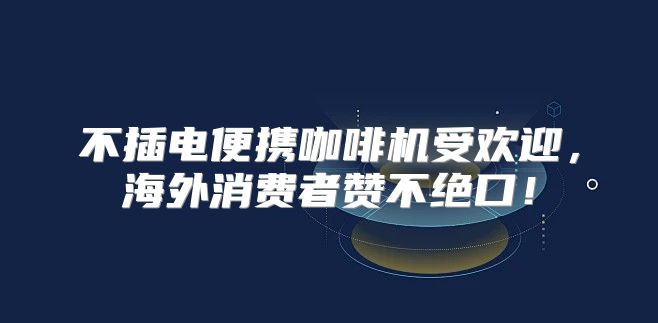 不插电便携咖啡机受欢迎，海外消费者赞不绝口！