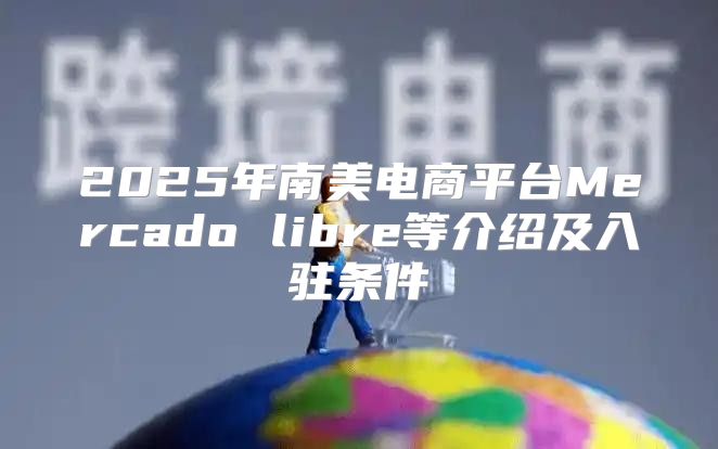 2025年南美电商平台Mercado libre等介绍及入驻条件