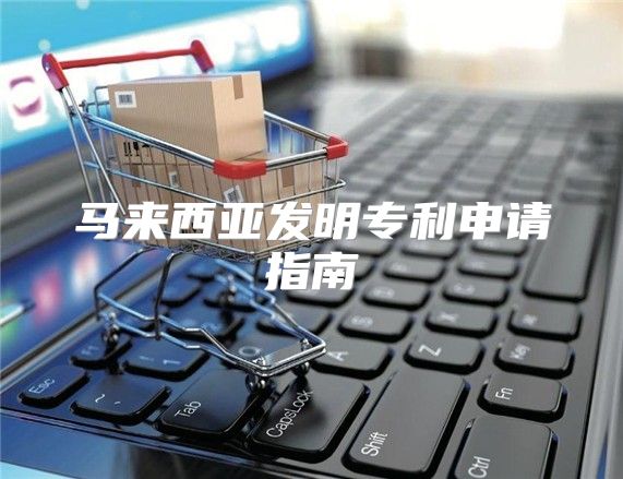 马来西亚发明专利申请指南