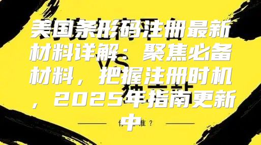 美国条形码注册最新材料详解：聚焦必备材料，把握注册时机，2025年指南更新中