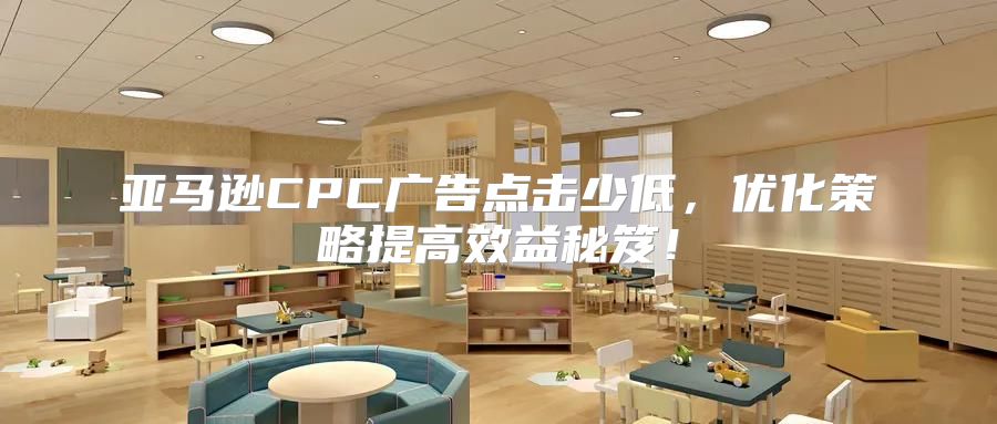 亚马逊CPC广告点击少低，优化策略提高效益秘笈！
