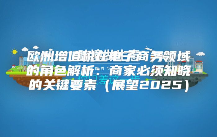 欧洲增值税在电子商务领域的角色解析：商家必须知晓的关键要素展望2025
