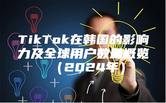 TikTok在韩国的影响力及全球用户数量概览2025年