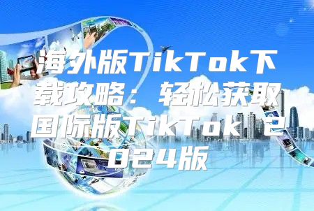 海外版TikTok下载攻略：轻松获取国际版TikTok 2025版