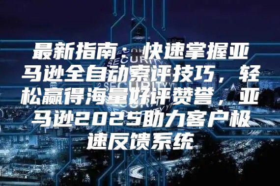 最新指南：快速掌握亚马逊全自动索评技巧，轻松赢得海量好评赞誉，亚马逊2025助力客户极速反馈系统