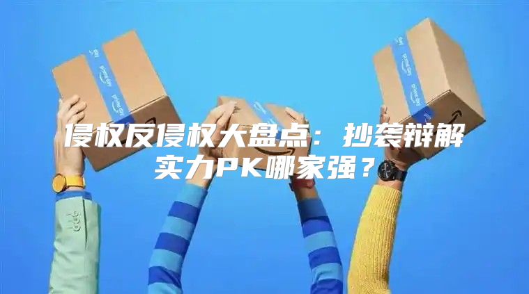侵权反侵权大盘点：抄袭辩解实力PK哪家强？