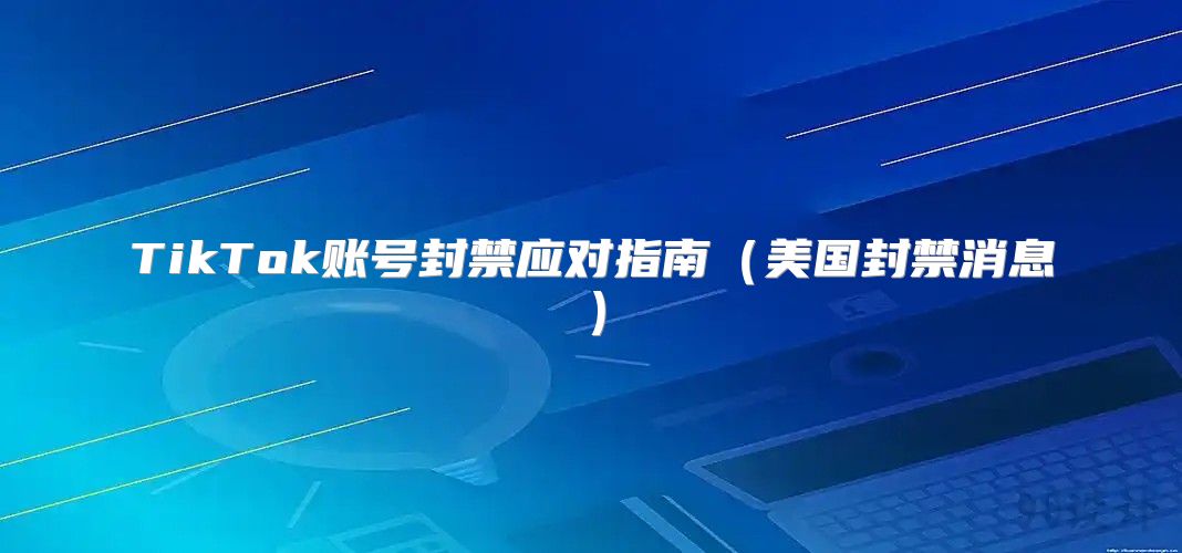 TikTok账号封禁应对指南美国封禁消息