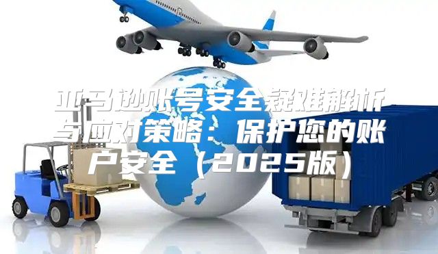 亚马逊账号安全疑难解析与应对策略：保护您的账户安全2025版