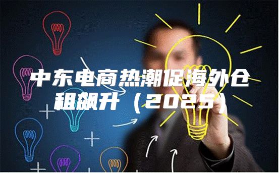 中东电商热潮促海外仓租飙升2025